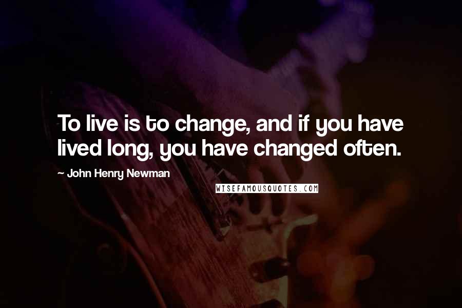 John Henry Newman quotes: To live is to change, and if you have lived long, you have changed often.
