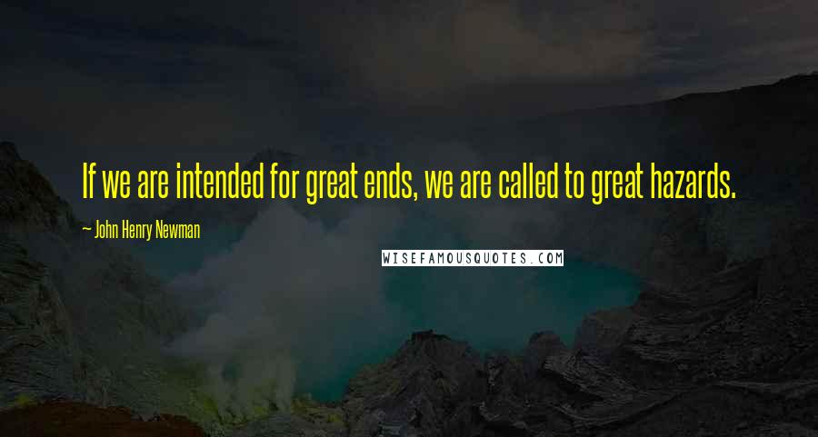 John Henry Newman quotes: If we are intended for great ends, we are called to great hazards.