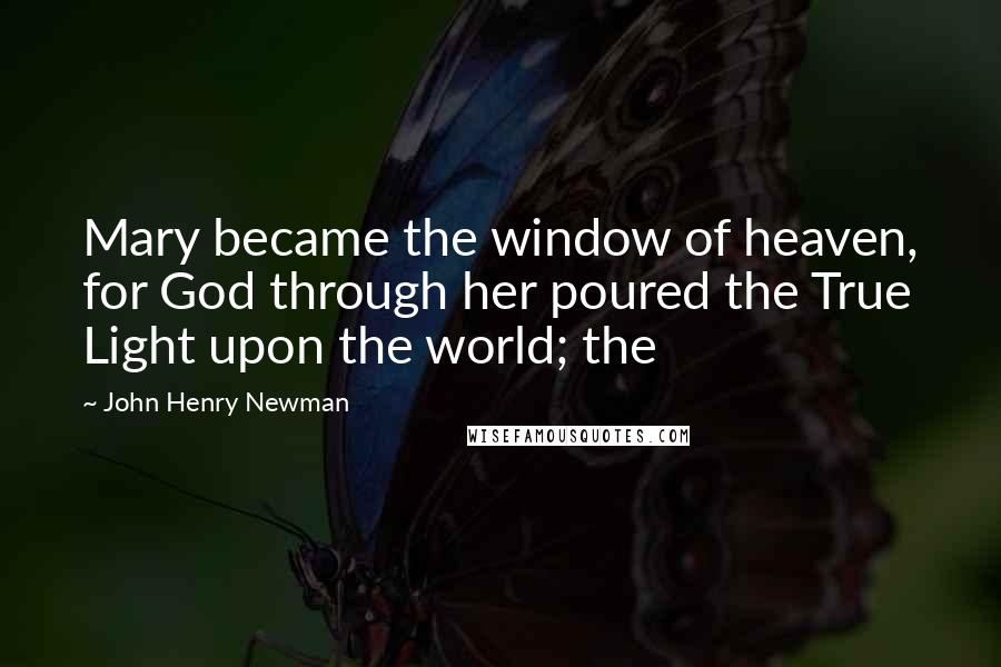 John Henry Newman quotes: Mary became the window of heaven, for God through her poured the True Light upon the world; the