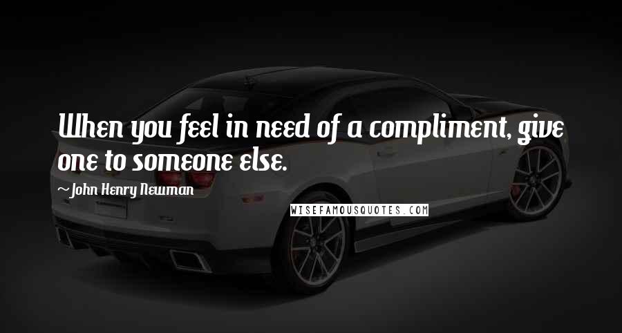 John Henry Newman quotes: When you feel in need of a compliment, give one to someone else.