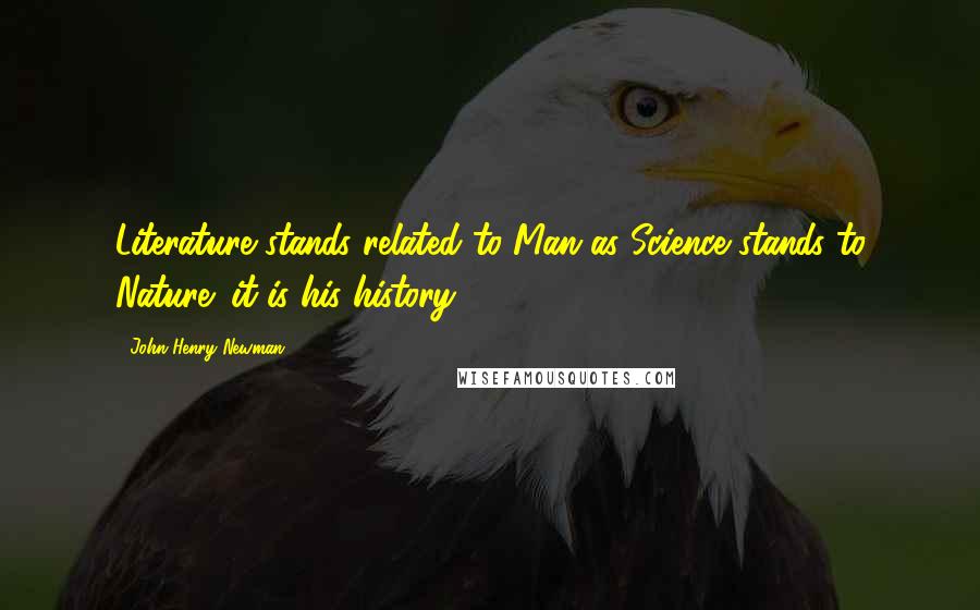 John Henry Newman quotes: Literature stands related to Man as Science stands to Nature; it is his history.