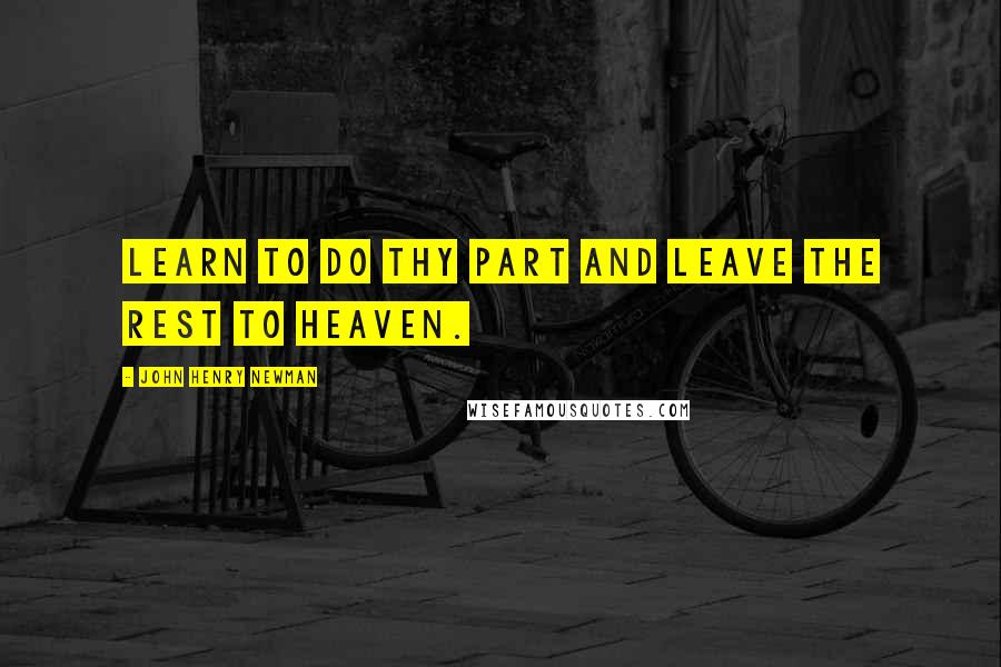 John Henry Newman quotes: Learn to do thy part and leave the rest to Heaven.