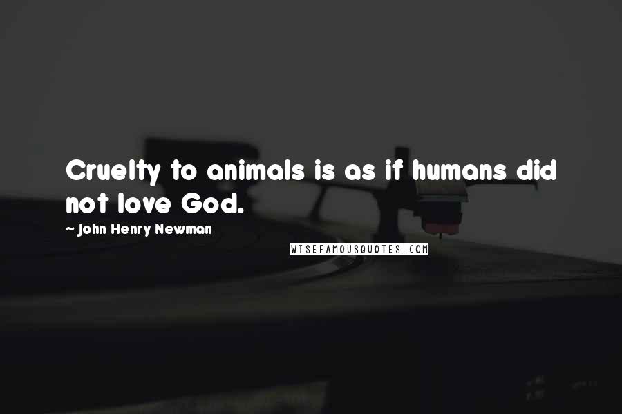 John Henry Newman quotes: Cruelty to animals is as if humans did not love God.