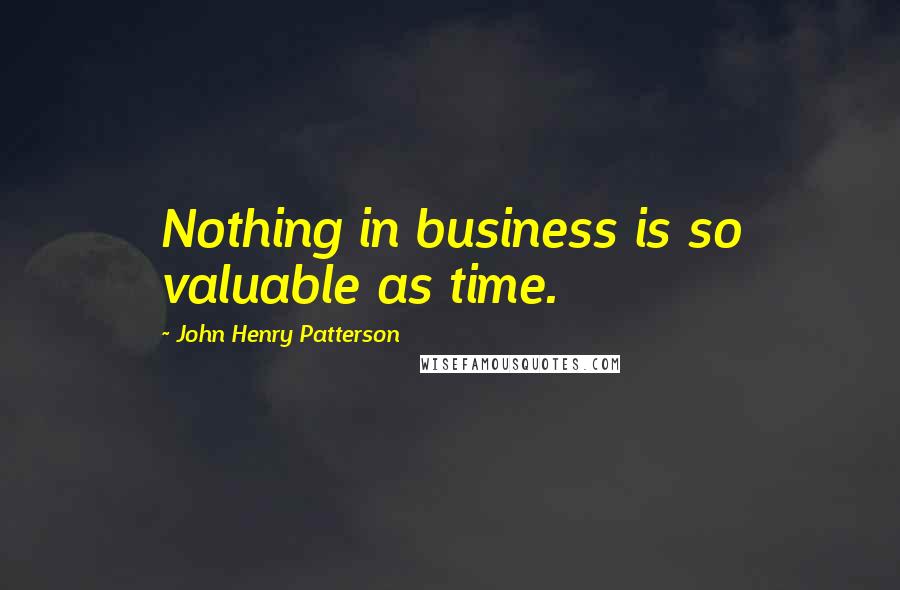 John Henry Patterson quotes: Nothing in business is so valuable as time.