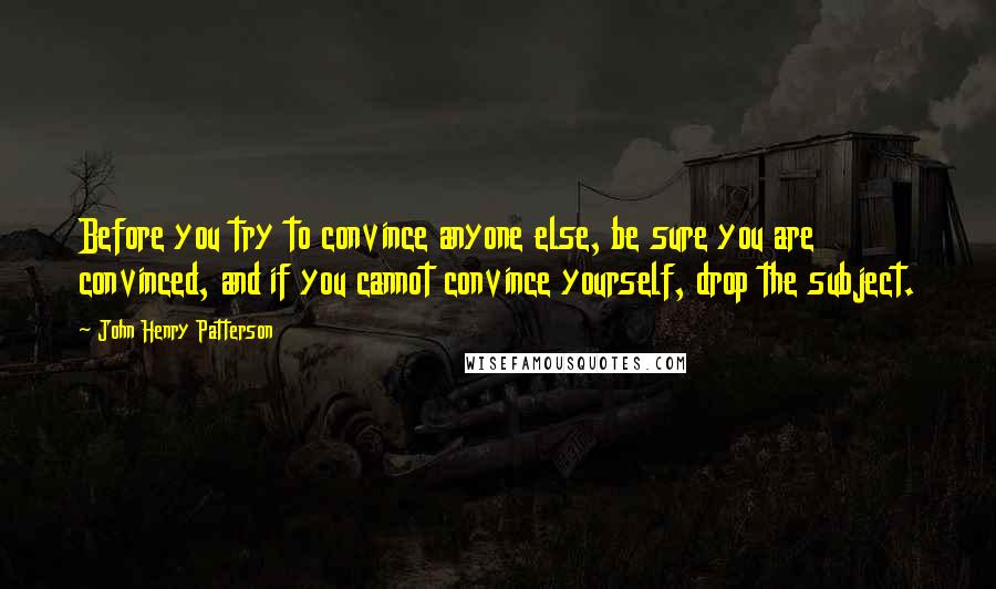 John Henry Patterson quotes: Before you try to convince anyone else, be sure you are convinced, and if you cannot convince yourself, drop the subject. John Henry Patterson quotes: Before you try to convince anyone else, be sure you are convinced, and if you cannot convince yourself, drop the subject.