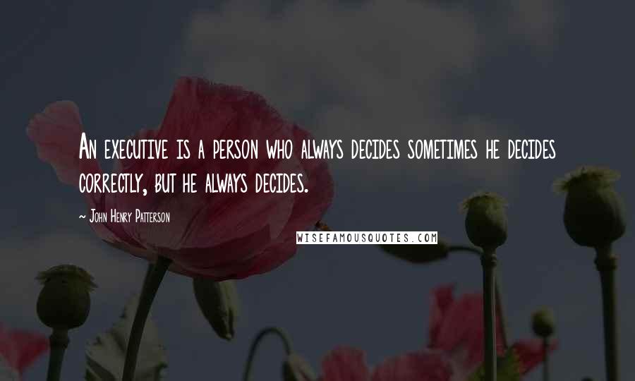 John Henry Patterson quotes: An executive is a person who always decides sometimes he decides correctly, but he always decides.