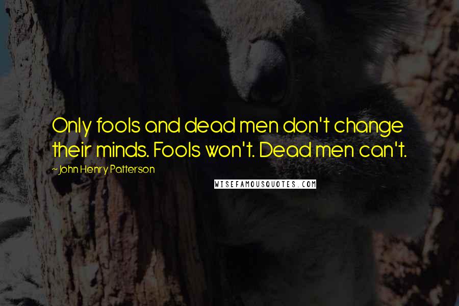 John Henry Patterson quotes: Only fools and dead men don't change their minds. Fools won't. Dead men can't.