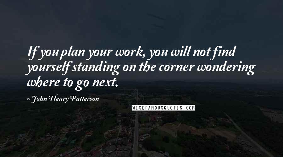 John Henry Patterson quotes: If you plan your work, you will not find yourself standing on the corner wondering where to go next.