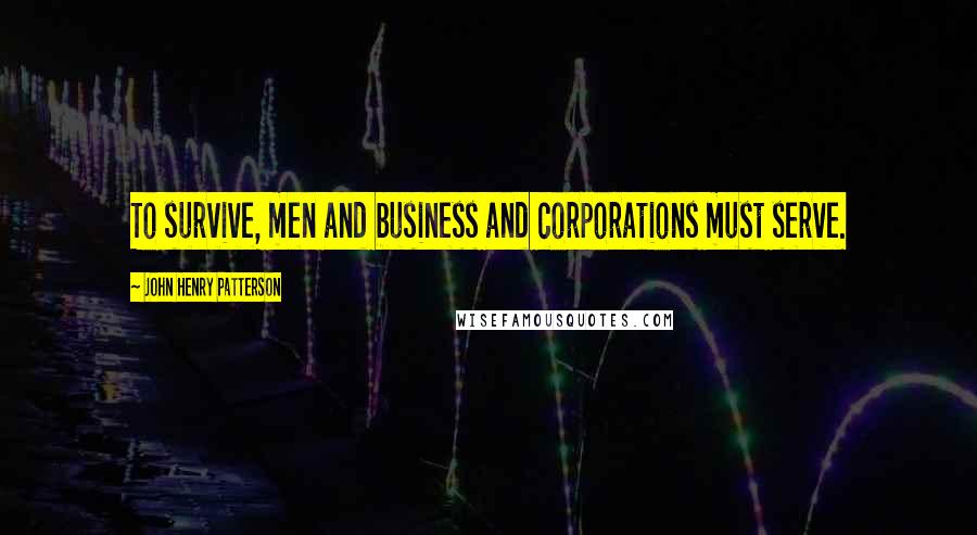 John Henry Patterson quotes: To survive, men and business and corporations must serve.