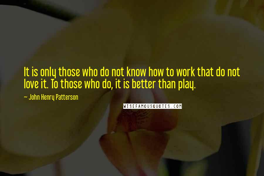 John Henry Patterson quotes: It is only those who do not know how to work that do not love it. To those who do, it is better than play.