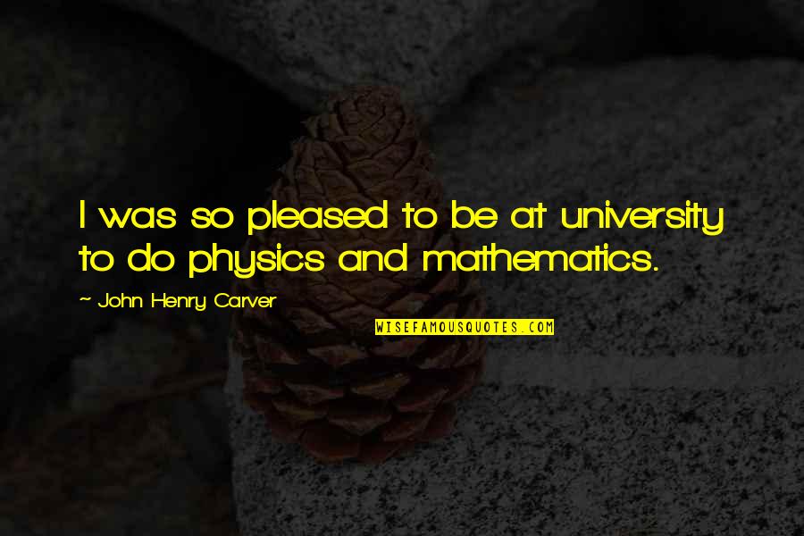 John Henry Quotes By John Henry Carver: I was so pleased to be at university John Henry Quotes By John Henry Carver: I was so pleased to be at university