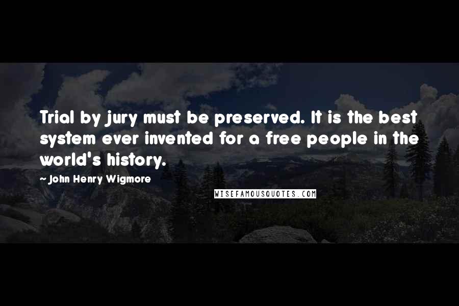 John Henry Wigmore quotes: Trial by jury must be preserved. It is the best system ever invented for a free people in the world's history.
