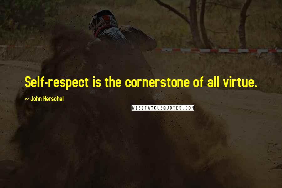 John Herschel quotes: Self-respect is the cornerstone of all virtue.