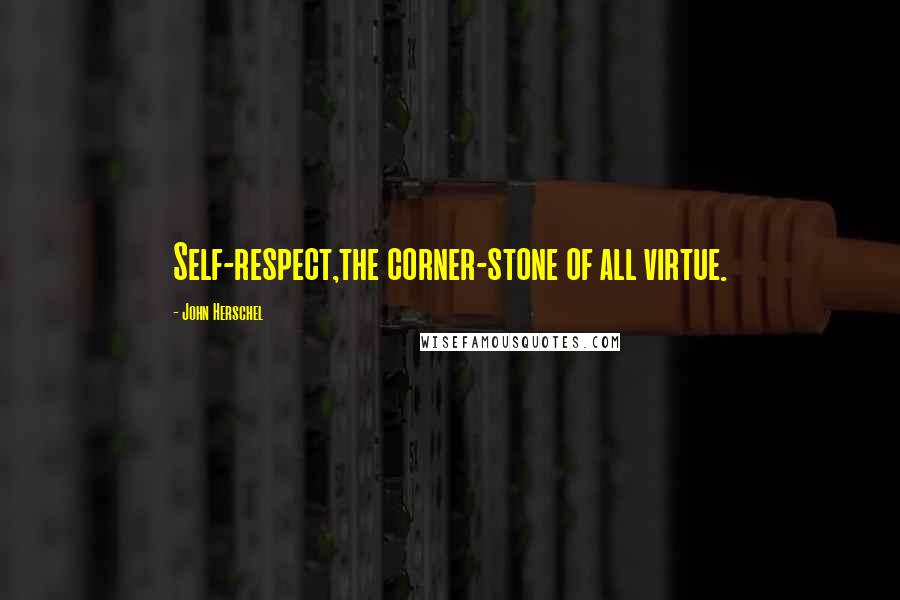 John Herschel quotes: Self-respect,the corner-stone of all virtue.