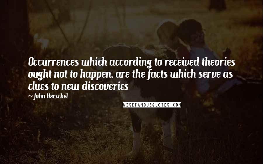 John Herschel quotes: Occurrences which according to received theories ought not to happen, are the facts which serve as clues to new discoveries