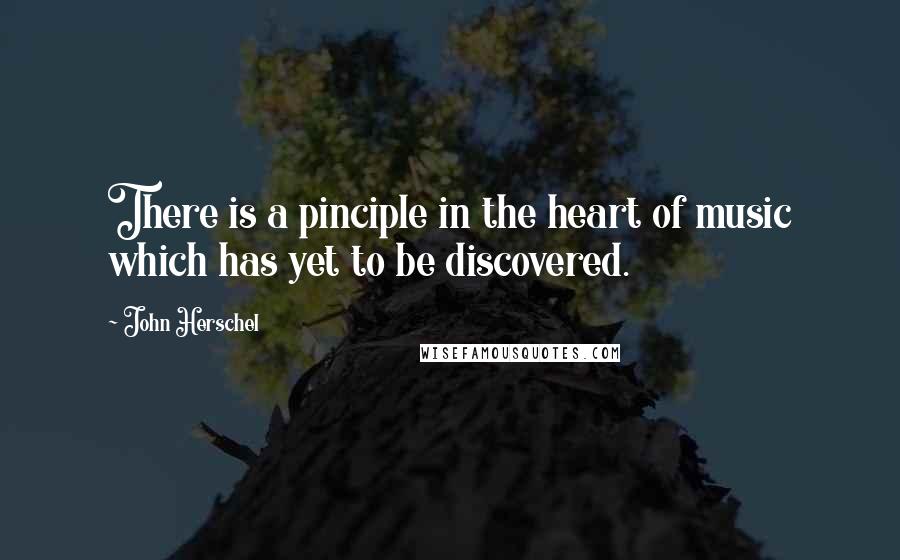 John Herschel quotes: There is a pinciple in the heart of music which has yet to be discovered.