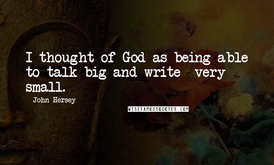 John Hersey quotes: I thought of God as being able to talk big and write *very* small.