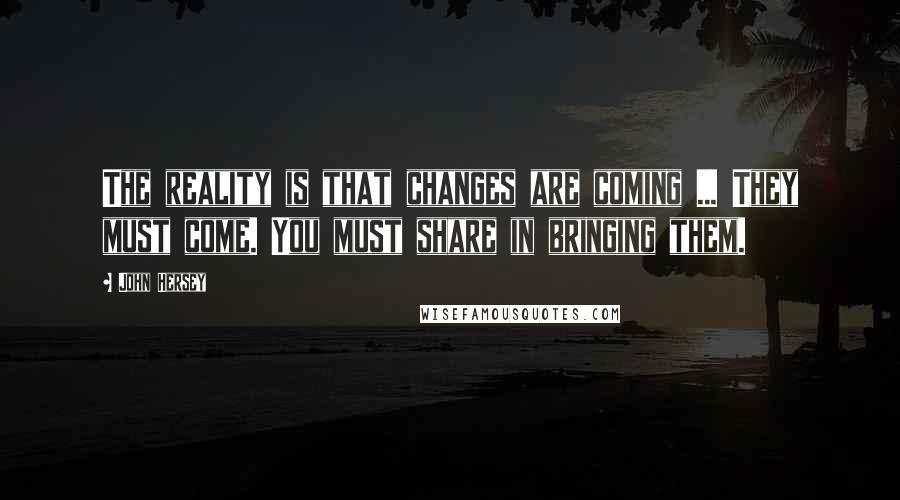 John Hersey quotes: The reality is that changes are coming ... They must come. You must share in bringing them. John Hersey quotes: The reality is that changes are coming ... They must come. You must share in bringing them.