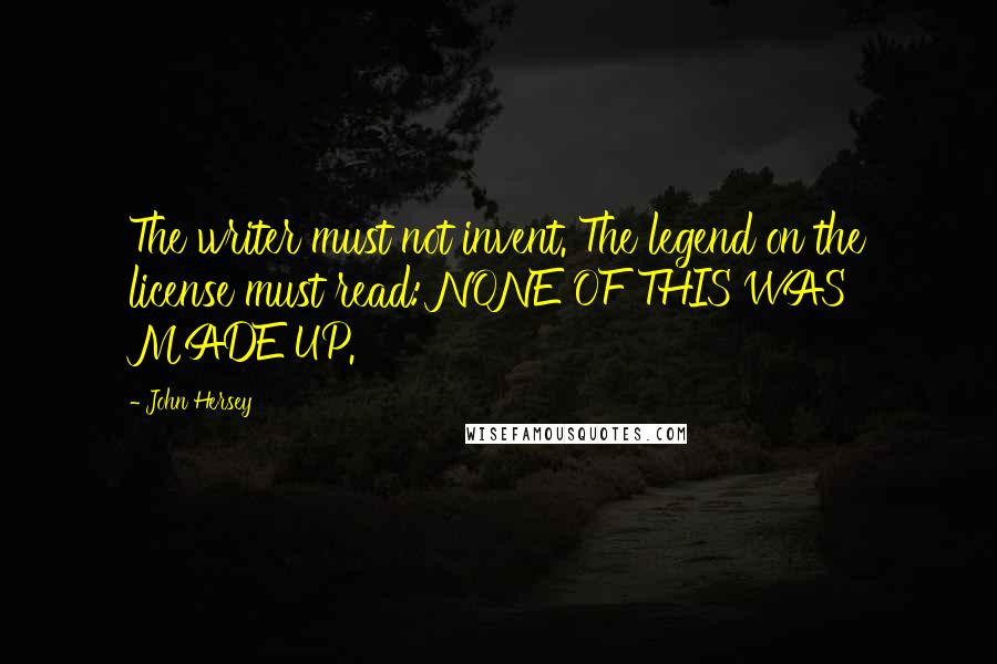 John Hersey quotes: The writer must not invent. The legend on the license must read: NONE OF THIS WAS MADE UP. John Hersey quotes: The writer must not invent. The legend on the license must read: NONE OF THIS WAS MADE UP.