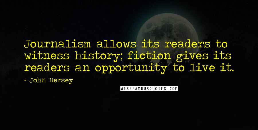 John Hersey quotes: Journalism allows its readers to witness history; fiction gives its readers an opportunity to live it.