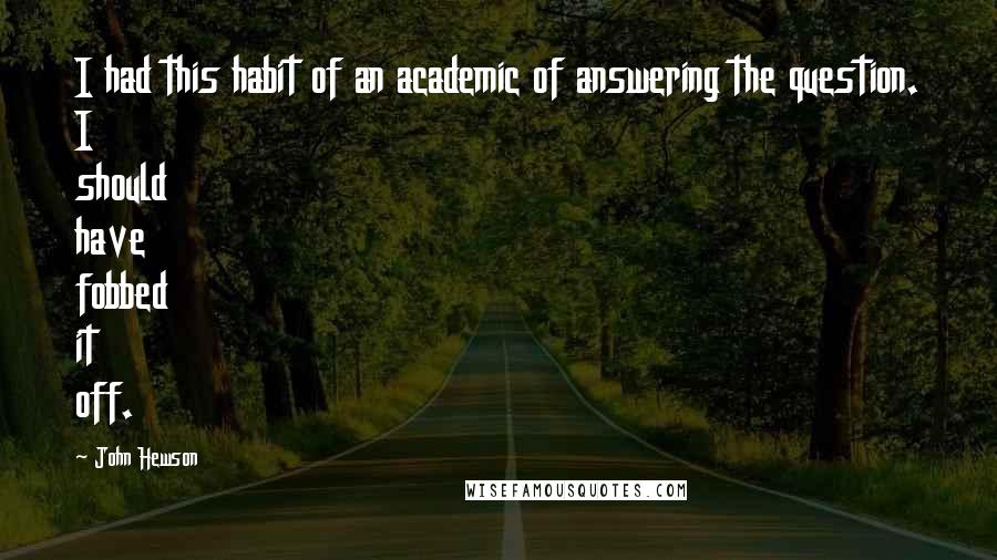 John Hewson quotes: I had this habit of an academic of answering the question. I should have fobbed it off.