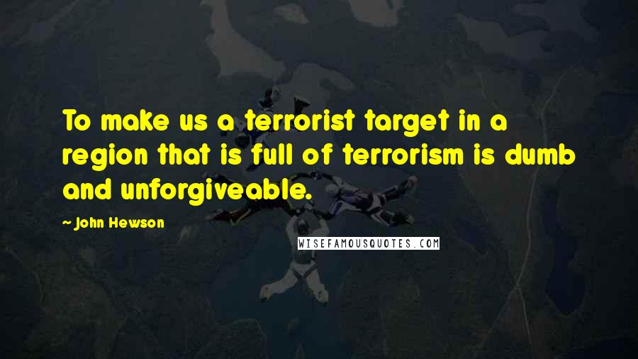 John Hewson quotes: To make us a terrorist target in a region that is full of terrorism is dumb and unforgiveable.