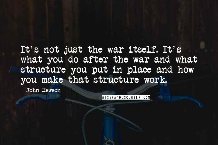 John Hewson quotes: It's not just the war itself. It's what you do after the war and what structure you put in place and how you make that structure work. John Hewson quotes: It's not just the war itself. It's what you do after the war and what structure you put in place and how you make that structure work.