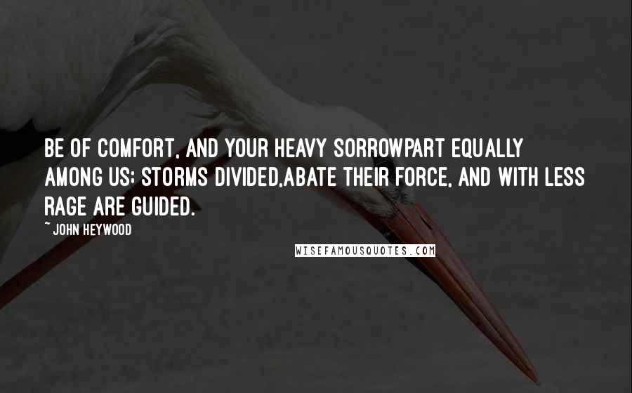 John Heywood quotes: Be of comfort, and your heavy sorrowPart equally among us; storms divided,Abate their force, and with less rage are guided. John Heywood quotes: Be of comfort, and your heavy sorrowPart equally among us; storms divided,Abate their force, and with less rage are guided.