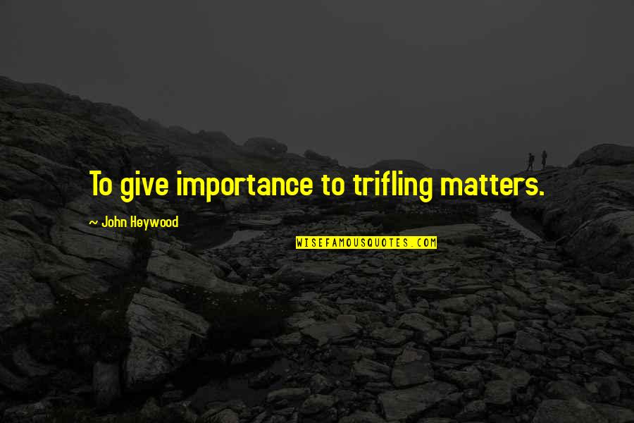 John Heywood Quotes By John Heywood: To give importance to trifling matters.