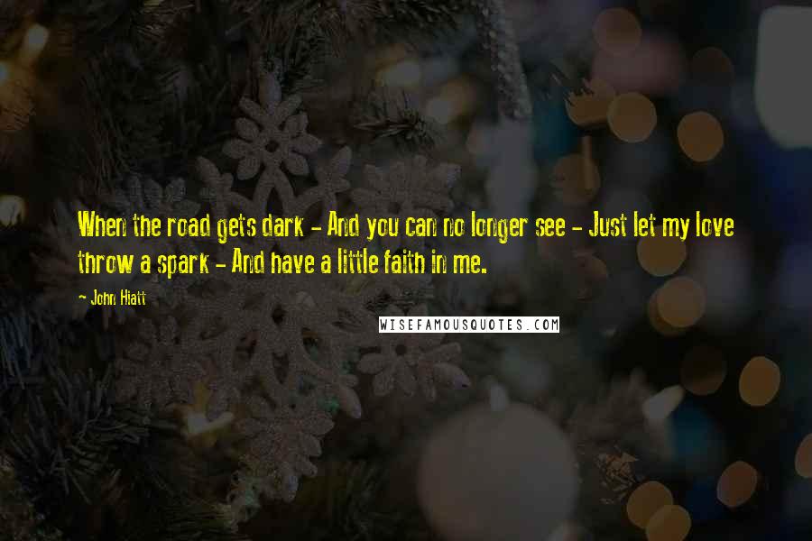 John Hiatt quotes: When the road gets dark - And you can no longer see - Just let my love throw a spark - And have a little faith in me.