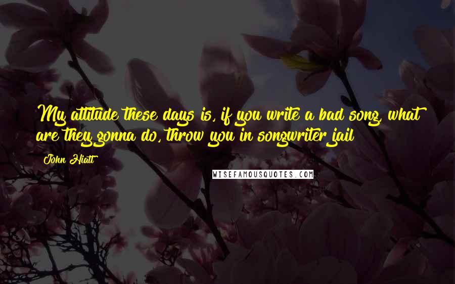 John Hiatt quotes: My attitude these days is, if you write a bad song, what are they gonna do, throw you in songwriter jail? John Hiatt quotes: My attitude these days is, if you write a bad song, what are they gonna do, throw you in songwriter jail?