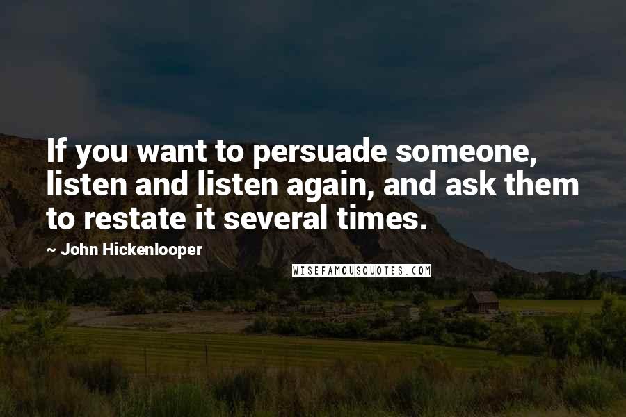 John Hickenlooper quotes: If you want to persuade someone, listen and listen again, and ask them to restate it several times.