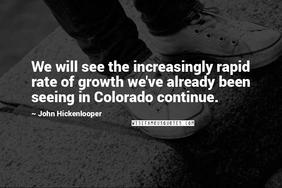 John Hickenlooper quotes: We will see the increasingly rapid rate of growth we've already been seeing in Colorado continue.