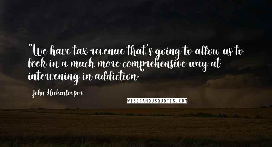 John Hickenlooper quotes: "We have tax revenue that's going to allow us to look in a much more comprehensive way at intervening in addiction."