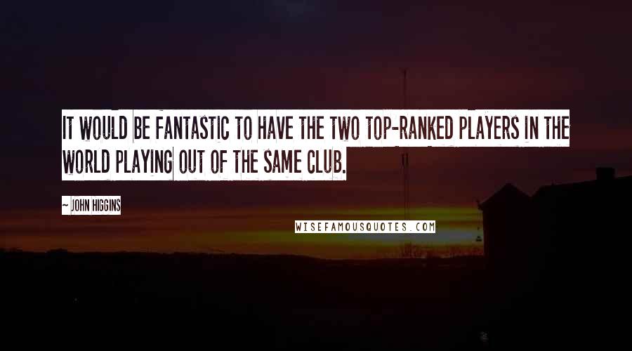 John Higgins quotes: It would be fantastic to have the two top-ranked players in the world playing out of the same club.