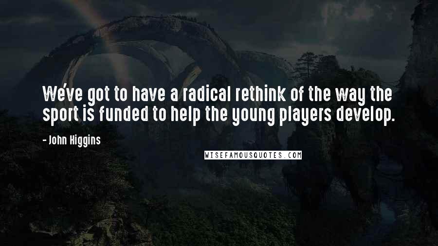 John Higgins quotes: We've got to have a radical rethink of the way the sport is funded to help the young players develop.