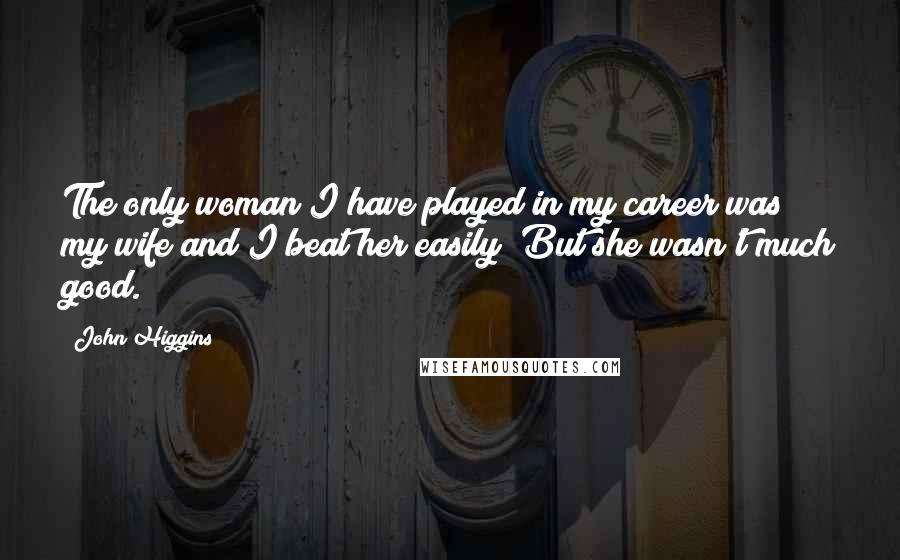 John Higgins quotes: The only woman I have played in my career was my wife and I beat her easily! But she wasn't much good.