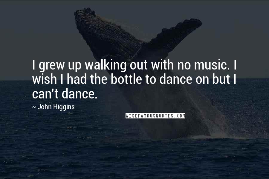 John Higgins quotes: I grew up walking out with no music. I wish I had the bottle to dance on but I can't dance.