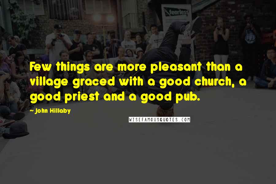 John Hillaby quotes: Few things are more pleasant than a village graced with a good church, a good priest and a good pub.