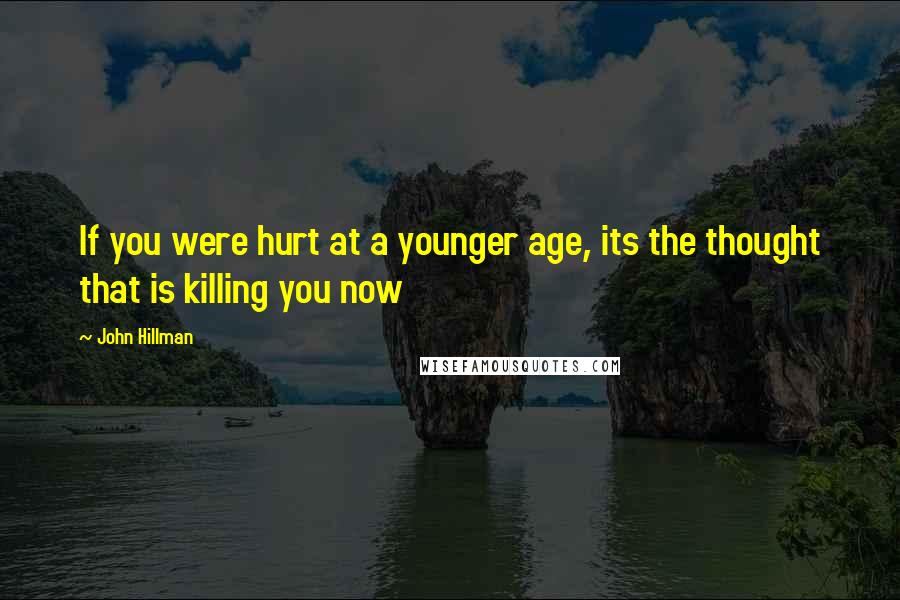 John Hillman quotes: If you were hurt at a younger age, its the thought that is killing you now