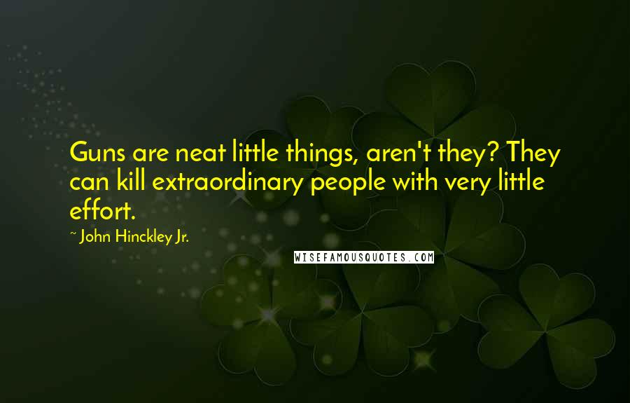 John Hinckley Jr. quotes: Guns are neat little things, aren't they? They can kill extraordinary people with very little effort.