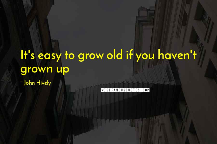 John Hively quotes: It's easy to grow old if you haven't grown up