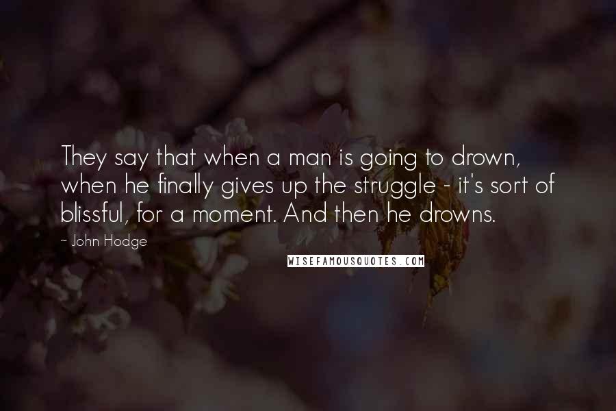 John Hodge quotes: They say that when a man is going to drown, when he finally gives up the struggle - it's sort of blissful, for a moment. And then he drowns.