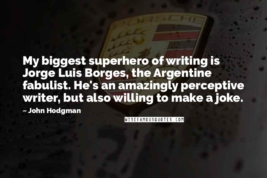 John Hodgman quotes: My biggest superhero of writing is Jorge Luis Borges, the Argentine fabulist. He's an amazingly perceptive writer, but also willing to make a joke.