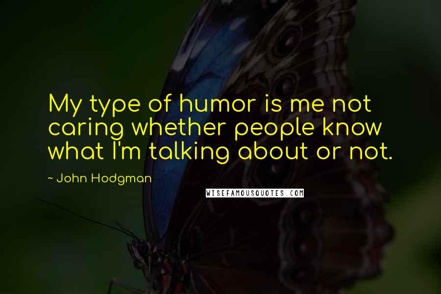 John Hodgman quotes: My type of humor is me not caring whether people know what I'm talking about or not.