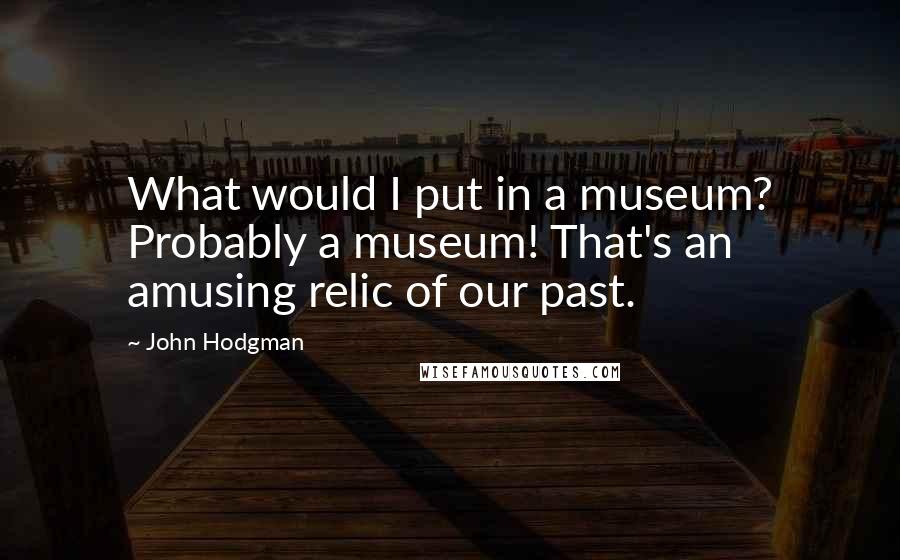 John Hodgman quotes: What would I put in a museum? Probably a museum! That's an amusing relic of our past.