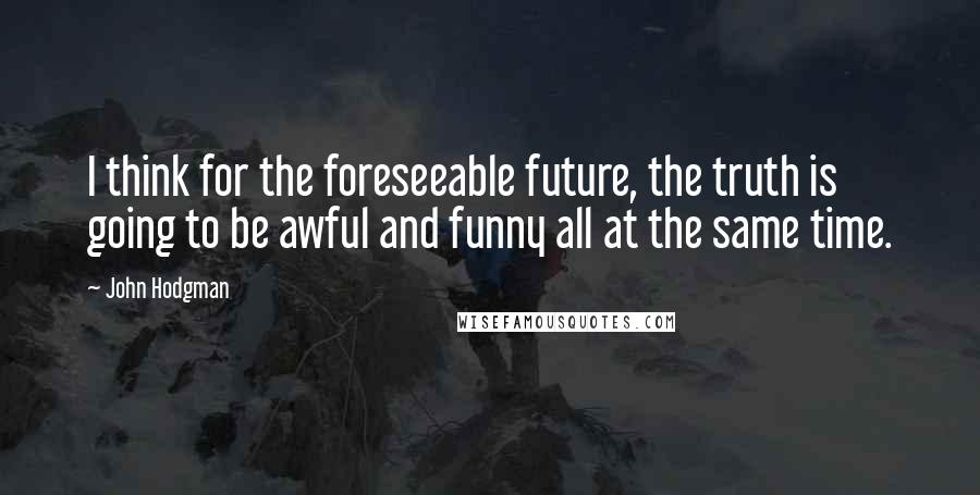 John Hodgman quotes: I think for the foreseeable future, the truth is going to be awful and funny all at the same time.