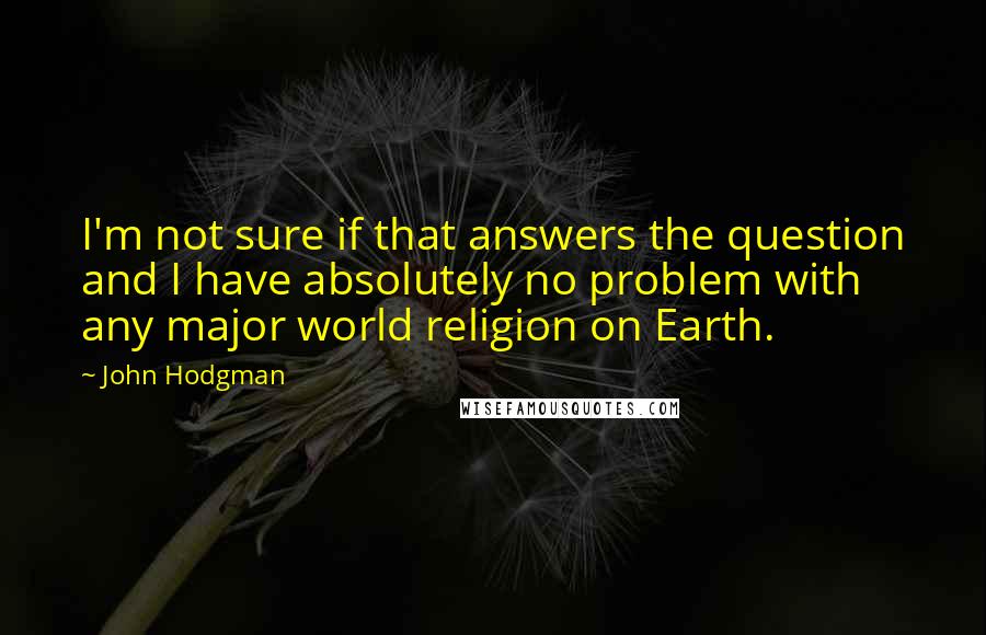 John Hodgman quotes: I'm not sure if that answers the question and I have absolutely no problem with any major world religion on Earth.