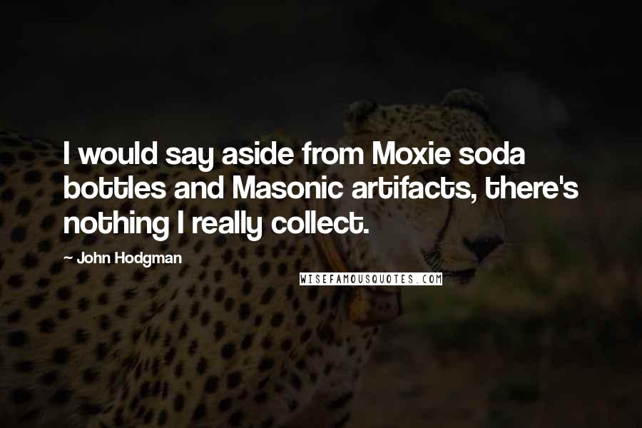 John Hodgman quotes: I would say aside from Moxie soda bottles and Masonic artifacts, there's nothing I really collect.