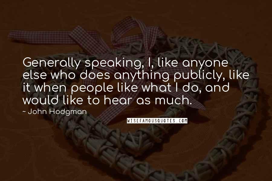 John Hodgman quotes: Generally speaking, I, like anyone else who does anything publicly, like it when people like what I do, and would like to hear as much.